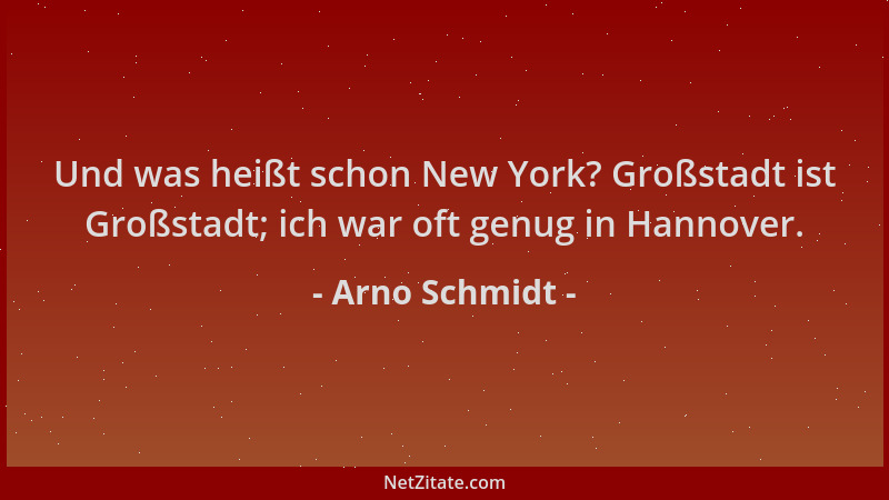 Arno Schmidt - Und was heißt schon New York? Großstadt ist Großstadt; ich war oft genug in Hannover....