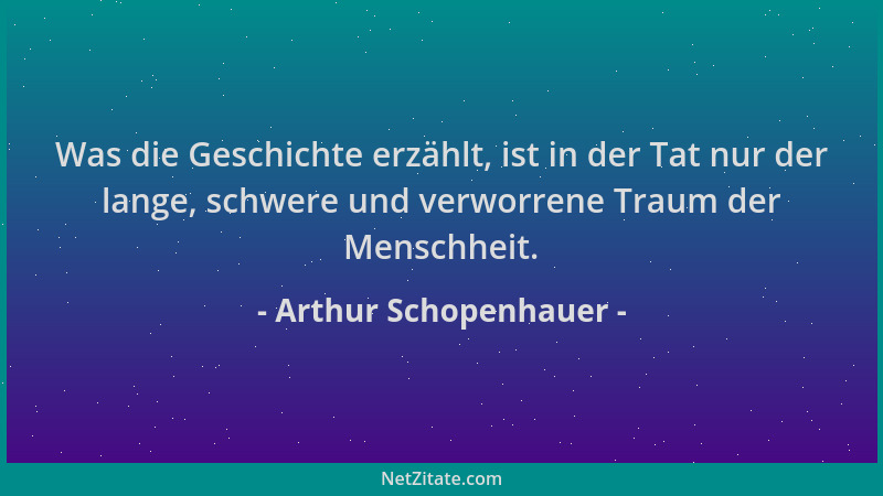 Arthur Schopenhauer - Was die Geschichte erzählt, ist in der Tat nur der lange, schwere und verworrene Traum der Menschheit...