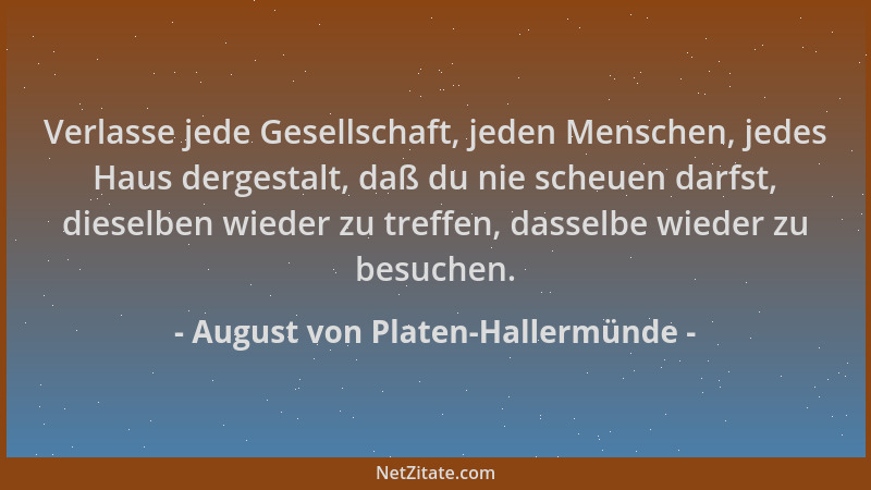 August von Platen-Hallermünde - Verlasse jede Gesellschaft, jeden Menschen, jedes Haus dergestalt, daß du nie scheuen darfs...
