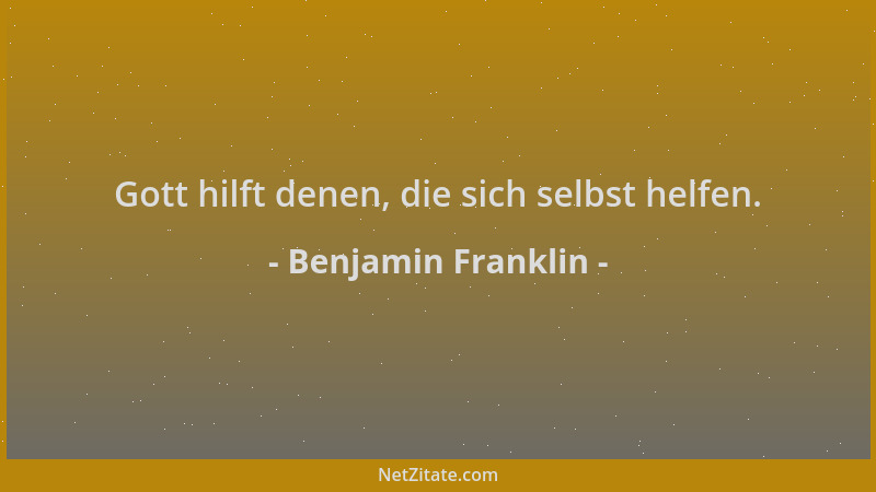 Benjamin Franklin - Gott hilft denen, die sich selbst helfen....