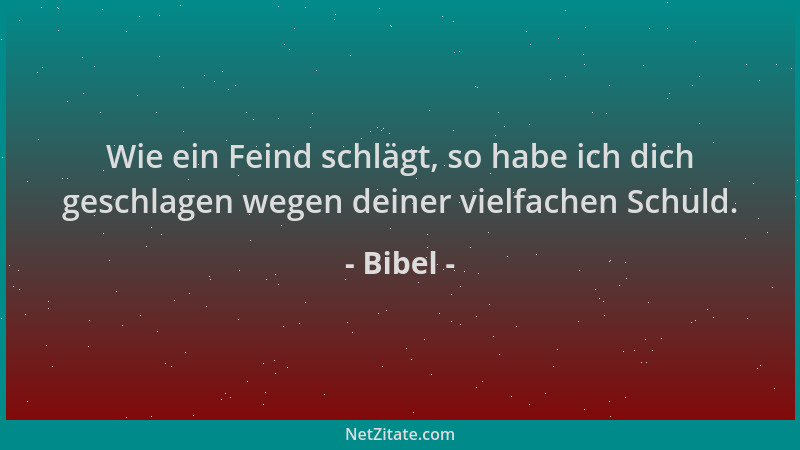 Bibel - Wie ein Feind schlägt, so habe ich dich geschlagen wegen deiner vielfachen Schuld....