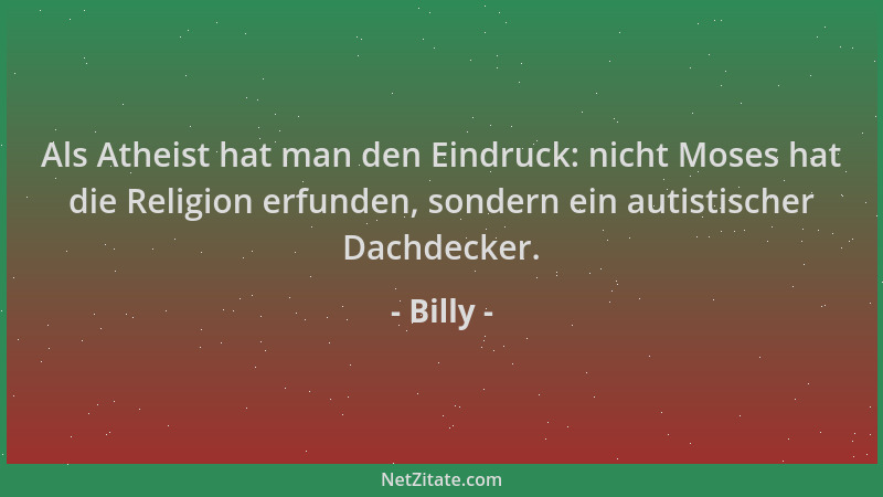 Billy - Als Atheist hat man den Eindruck: nicht Moses hat die Religion erfunden, sondern ein autistischer Dachdecker....