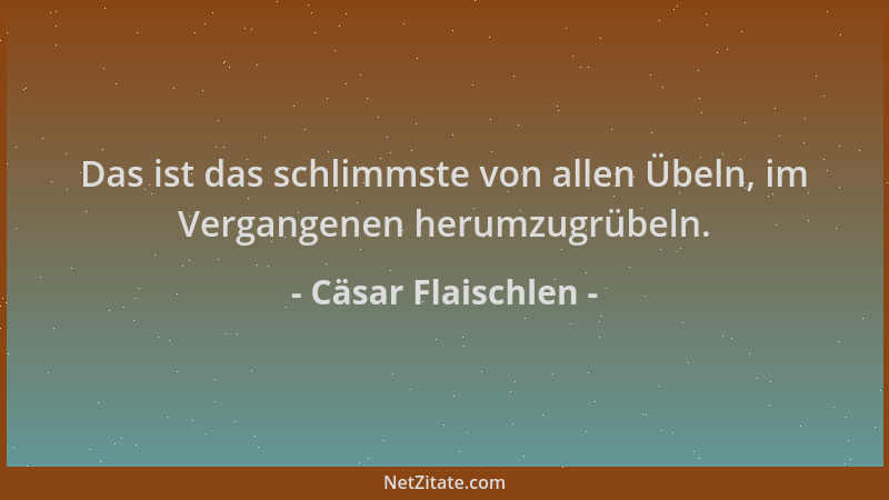 Cäsar Flaischlen - Das ist das schlimmste von allen Übeln, im Vergangenen herumzugrübeln....