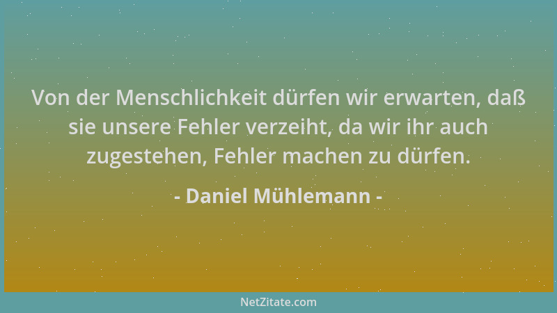 Daniel Mühlemann - Von der Menschlichkeit dürfen wir erwarten, daß sie unsere Fehler verzeiht, da wir ihr auch zugestehen,...