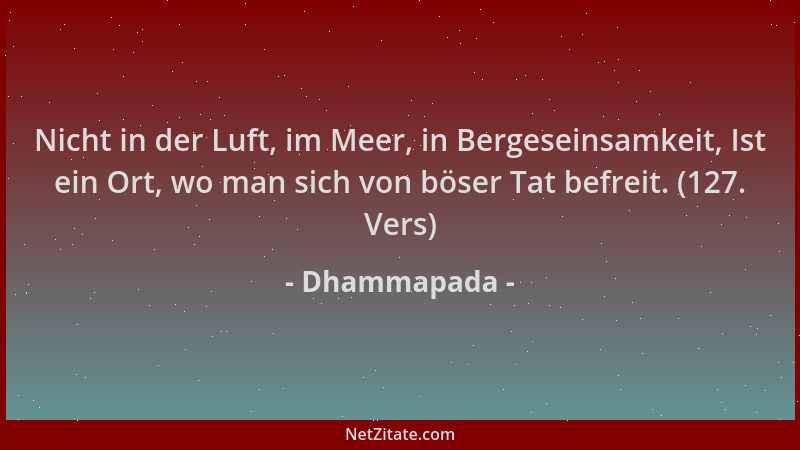 Dhammapada - Nicht in der Luft, im Meer, in Bergeseinsamkeit, Ist ein Ort, wo man sich von böser Tat befreit. (127. Vers)...