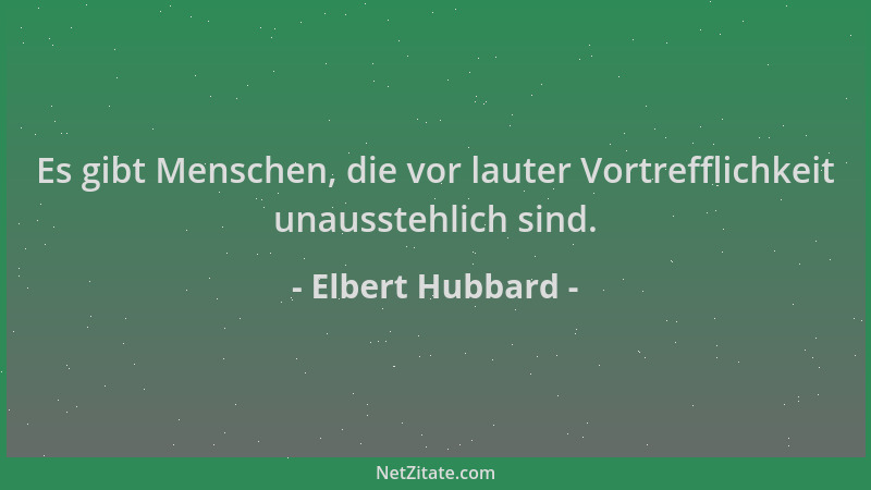 Elbert Hubbard - Es gibt Menschen, die vor lauter Vortrefflichkeit unausstehlich sind....