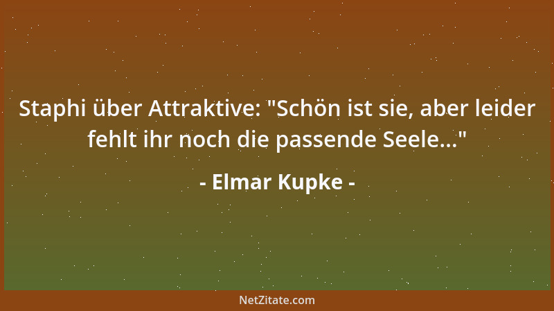 Elmar Kupke - Staphi über Attraktive:  "Schön ist sie, aber leider fehlt ihr noch die passende Seele... "...