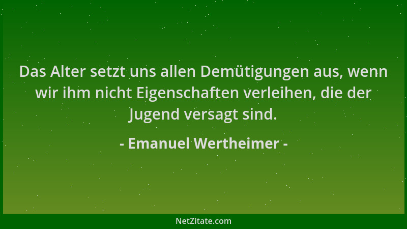 Emanuel Wertheimer - Das Alter setzt uns allen Demütigungen aus, wenn wir ihm nicht Eigenschaften verleihen, die der Jugend...