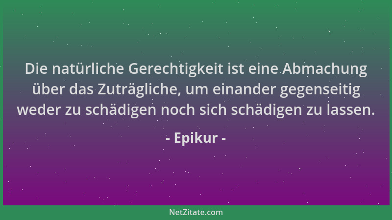 Epikur - Die natürliche Gerechtigkeit ist eine Abmachung über das Zuträgliche, um einander gegenseitig weder zu schädigen n...