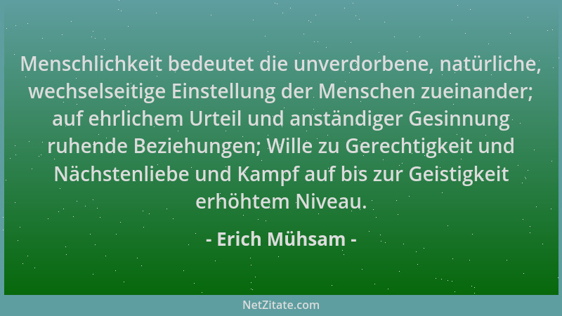 Erich Mühsam - Menschlichkeit bedeutet die unverdorbene, natürliche, wechselseitige Einstellung der Menschen zueinander; au...
