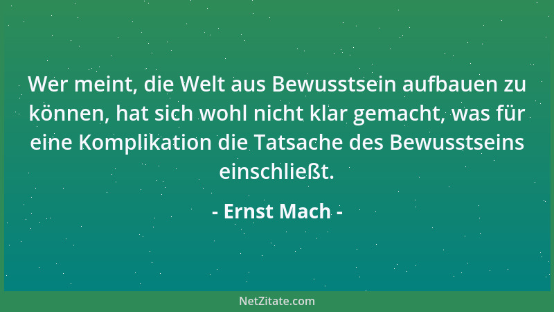 Ernst Mach - Wer meint, die Welt aus Bewusstsein aufbauen zu können, hat sich wohl nicht klar gemacht, was für eine Komplik...