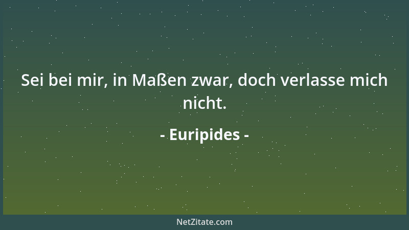 Euripides - Sei bei mir, in Maßen zwar, doch verlasse mich nicht....