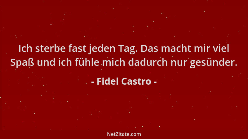 Fidel Castro - Ich sterbe fast jeden Tag. Das macht mir viel Spaß und ich fühle mich dadurch nur gesünder....