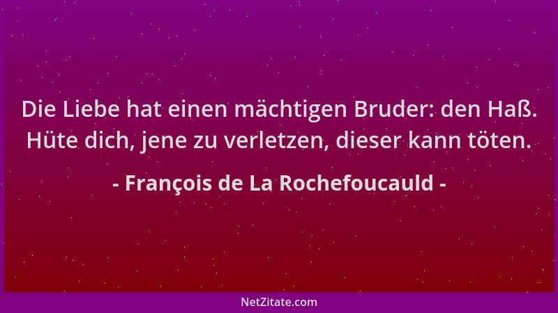 François de La Rochefoucauld - Die Liebe hat einen mächtigen Bruder: den Haß. Hüte dich, jene zu verletzen, dieser kann töt...