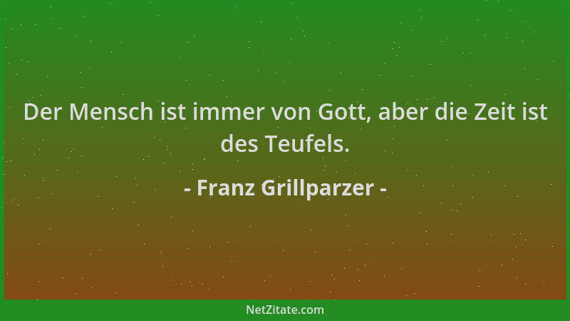 Franz Grillparzer - Der Mensch ist immer von Gott, aber die Zeit ist des Teufels....