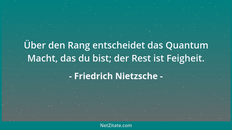 Friedrich Nietzsche - Über den Rang entscheidet das Quantum Macht, das du bist; der Rest ist Feigheit....