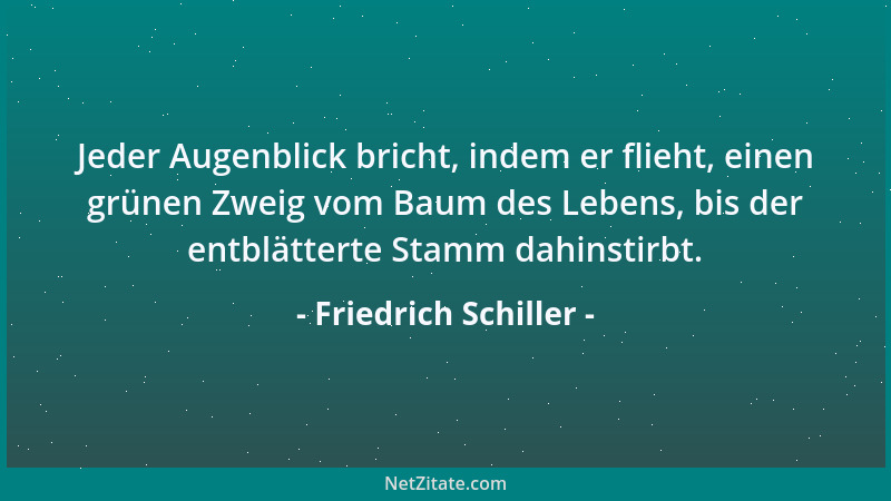 Friedrich Schiller - Jeder Augenblick bricht, indem er flieht, einen grünen Zweig vom Baum des Lebens, bis der entblätterte...