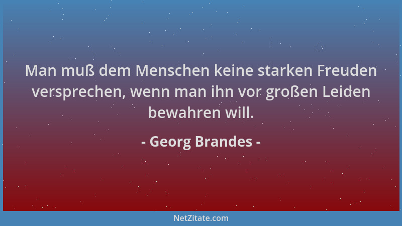 Georg Brandes - Man muß dem Menschen keine starken Freuden versprechen, wenn man ihn vor großen Leiden bewahren will....