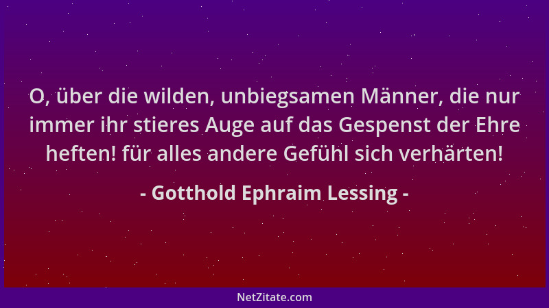 Gotthold Ephraim Lessing - O, über die wilden, unbiegsamen Männer, die nur immer ihr stieres Auge auf das Gespenst der Ehre...
