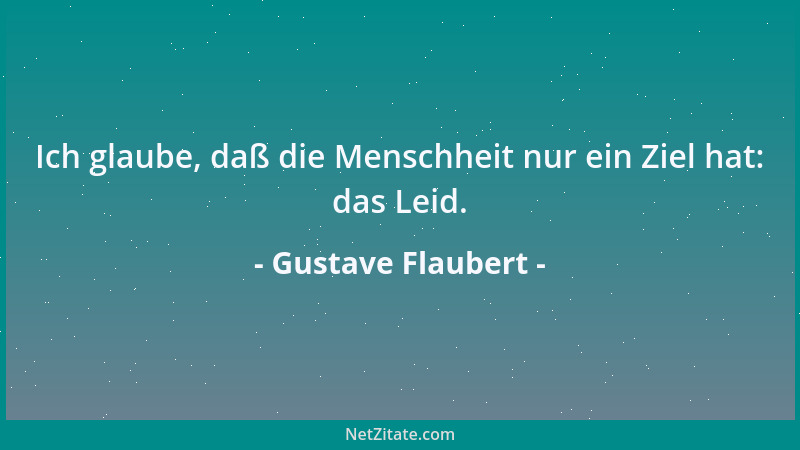 Gustave Flaubert - Ich glaube, daß die Menschheit nur ein Ziel hat: das Leid....