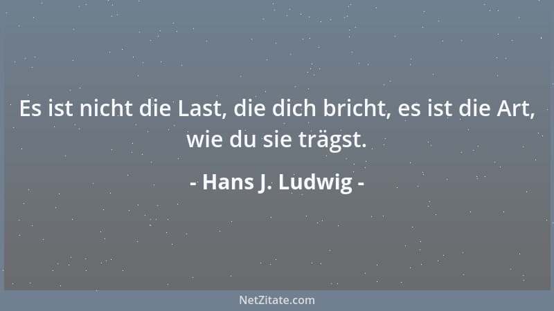 Hans J. Ludwig - Es ist nicht die Last, die dich bricht, es ist die Art, wie du sie trägst....