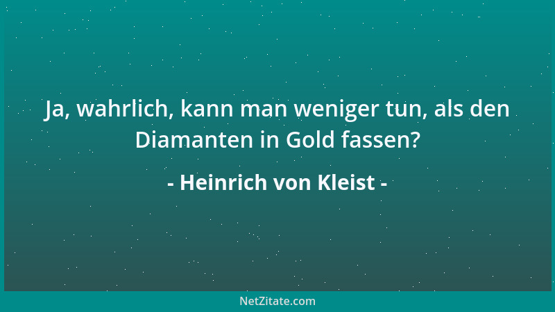 Heinrich von Kleist - Ja, wahrlich, kann man weniger tun, als den Diamanten in Gold fassen?...