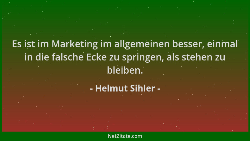 Helmut Sihler - Es ist im Marketing im allgemeinen besser, einmal in die falsche Ecke zu springen, als stehen zu bleiben....