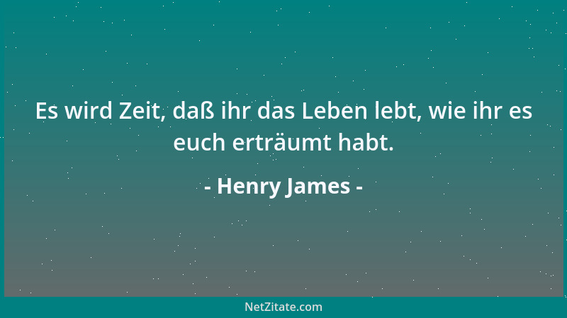 Henry James - Es wird Zeit, daß ihr das Leben lebt, wie ihr es euch erträumt habt....