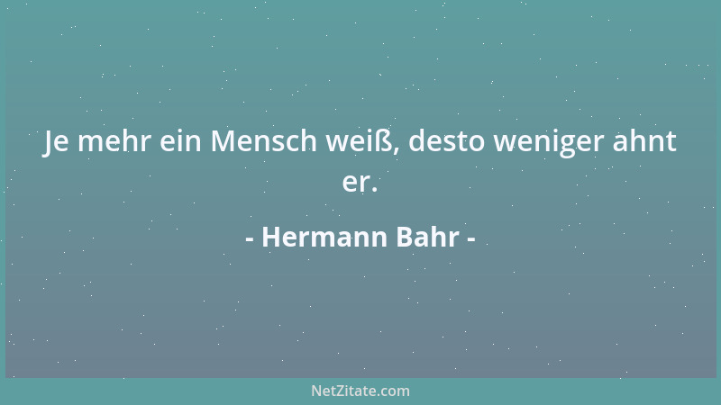 Hermann Bahr - Je mehr ein Mensch weiß, desto weniger ahnt er....