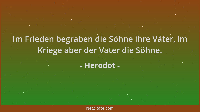 Herodot - Im Frieden begraben die Söhne ihre Väter, im Kriege aber der Vater die Söhne....