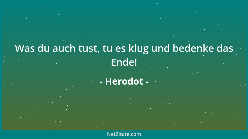 Herodot - Was du auch tust, tu es klug und bedenke das Ende!...