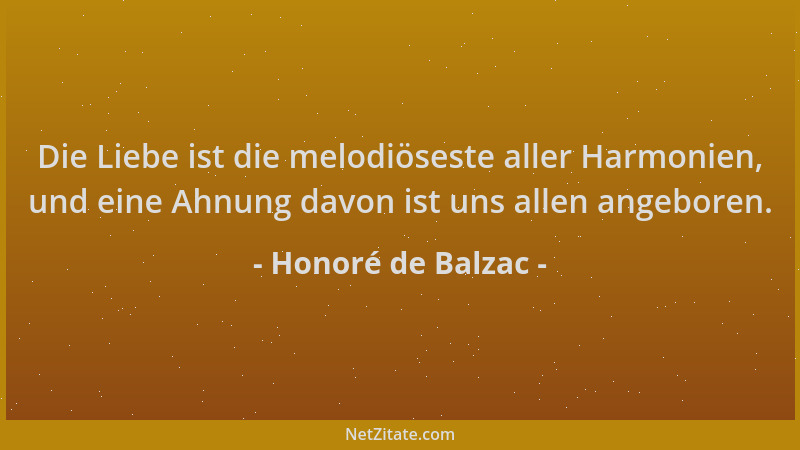 Honoré de Balzac - Die Liebe ist die melodiöseste aller Harmonien, und eine Ahnung davon ist uns allen angeboren....