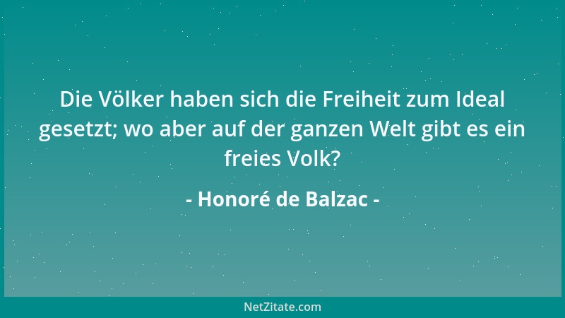 Honoré de Balzac - Die Völker haben sich die Freiheit zum Ideal gesetzt; wo aber auf der ganzen Welt gibt es ein freies Vol...