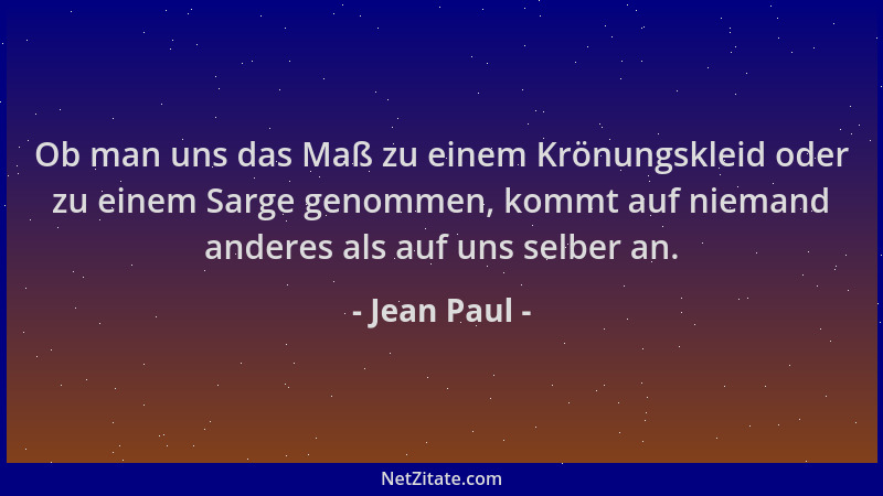 Jean Paul - Ob man uns das Maß zu einem Krönungskleid oder zu einem Sarge genommen, kommt auf niemand anderes als auf uns s...