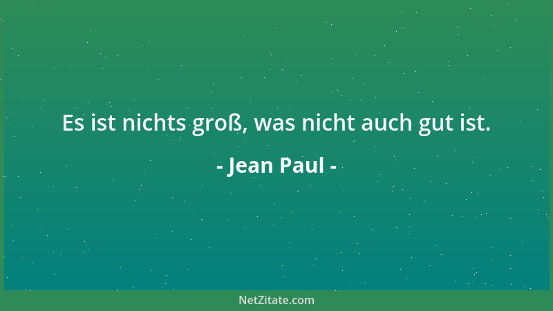 Jean Paul - Es ist nichts groß, was nicht auch gut ist....