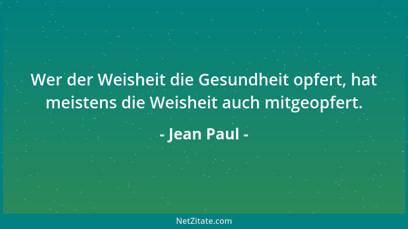 Jean Paul - Wer der Weisheit die Gesundheit opfert, hat meistens die Weisheit auch mitgeopfert....