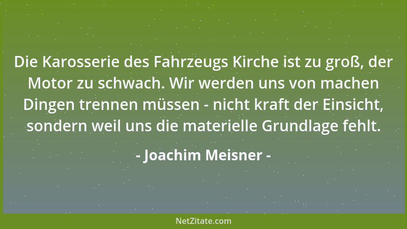 Joachim Meisner - Die Karosserie des Fahrzeugs Kirche ist zu groß, der Motor zu schwach. Wir werden uns von machen Dingen t...