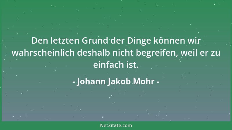 Johann Jakob Mohr - Den letzten Grund der Dinge können wir wahrscheinlich deshalb nicht begreifen, weil er zu einfach ist....