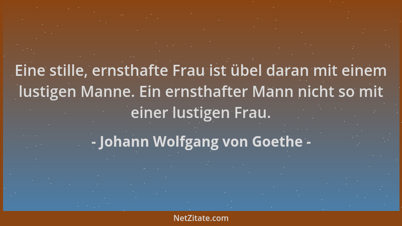 Johann Wolfgang von Goethe - Eine stille, ernsthafte Frau ist übel daran mit einem lustigen Manne. Ein ernsthafter Mann nic...