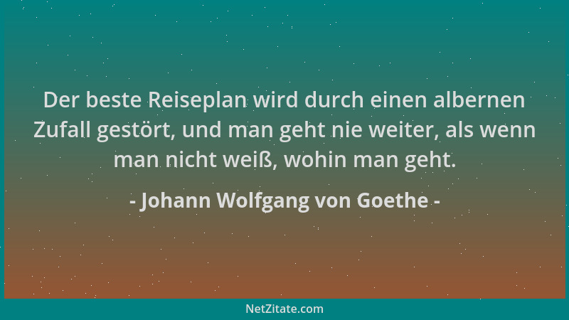 Johann Wolfgang von Goethe - Der beste Reiseplan wird durch einen albernen Zufall gestört, und man geht nie weiter, als wen...