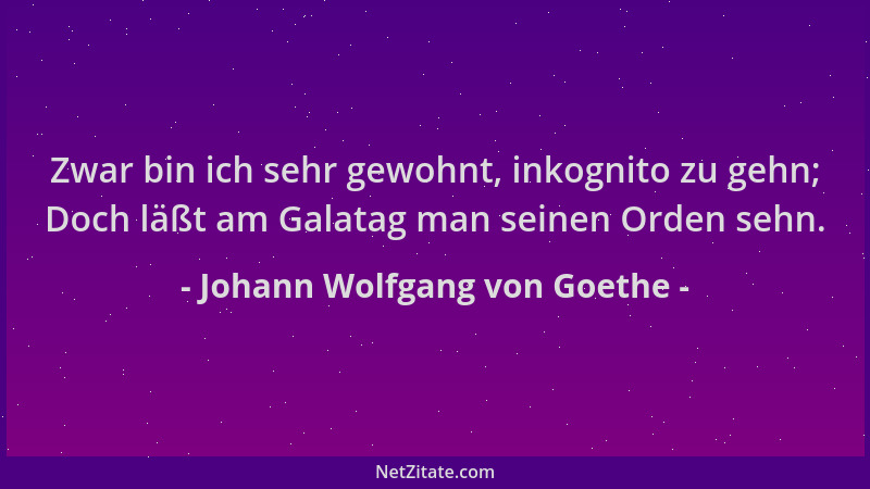 Johann Wolfgang von Goethe - Zwar bin ich sehr gewohnt, inkognito zu gehn; Doch läßt am Galatag man seinen Orden sehn....