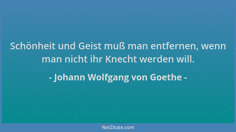 Johann Wolfgang von Goethe - Schönheit und Geist muß man entfernen, wenn man nicht ihr Knecht werden will....