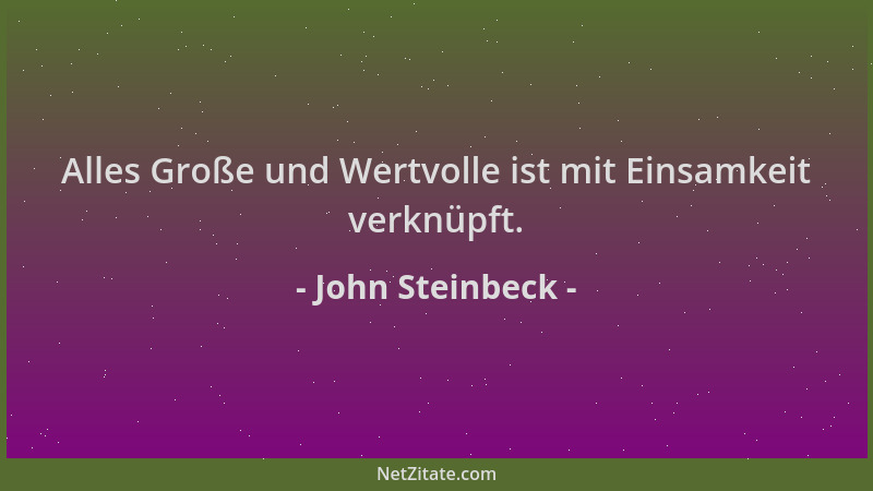 John Steinbeck - Alles Große und Wertvolle ist mit Einsamkeit verknüpft....
