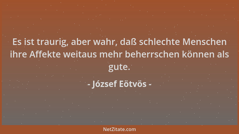 József Eötvös - Es ist traurig, aber wahr, daß schlechte Menschen ihre Affekte weitaus mehr beherrschen können als gute....