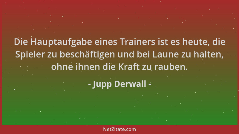 Jupp Derwall - Die Hauptaufgabe eines Trainers ist es heute, die Spieler zu beschäftigen und bei Laune zu halten, ohne ihne...