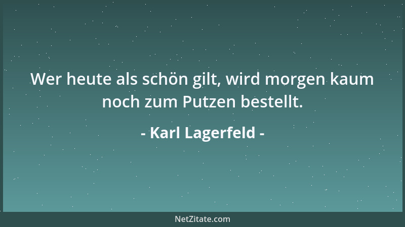 Karl Lagerfeld - Wer heute als schön gilt, wird morgen kaum noch zum Putzen bestellt....