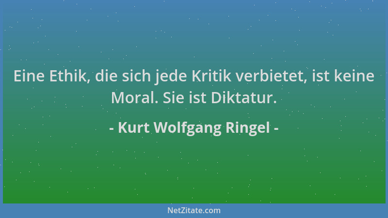 Kurt Wolfgang Ringel - Eine Ethik, die sich jede Kritik verbietet, ist keine Moral. Sie ist Diktatur....