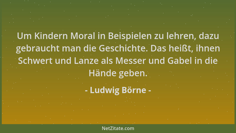 Ludwig Börne - Um Kindern Moral in Beispielen zu lehren, dazu gebraucht man die Geschichte. Das heißt, ihnen Schwert und La...