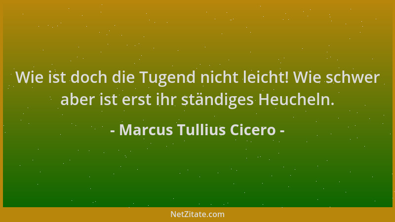 Marcus Tullius Cicero - Wie ist doch die Tugend nicht leicht! Wie schwer aber ist erst ihr ständiges Heucheln....