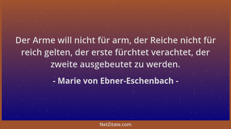 Marie von Ebner-Eschenbach - Der Arme will nicht für arm, der Reiche nicht für reich gelten, der erste fürchtet verachtet,...